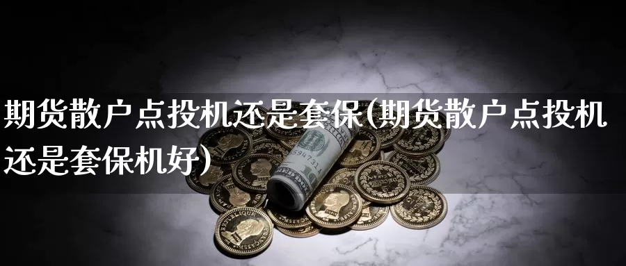 期货散户点投机还是套保(期货散户点投机还是套保机好)_内盘期货_第1张_内盘期货直播室 期货散户点投机还是套保(期货散户点投机还是套保机好)_https://www.jinshufanghu.com_内盘期货_第1张