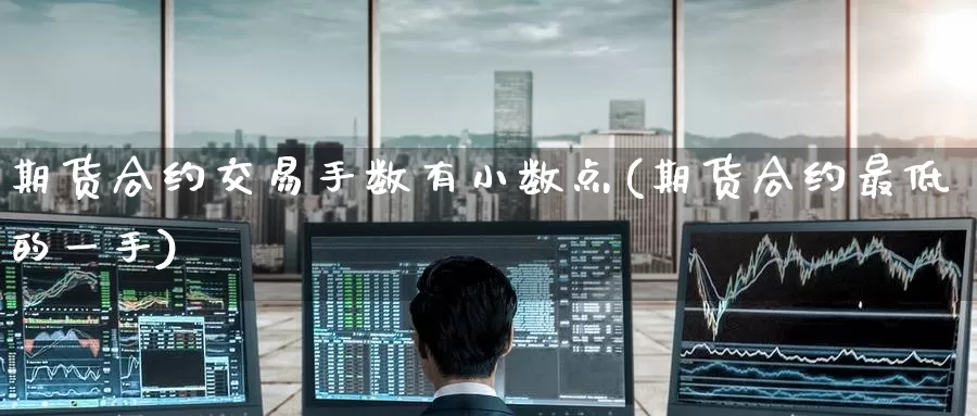 期货合约交易手数有小数点(期货合约最低的一手)_https://www.jinshufanghu.com_期货直播_第1张