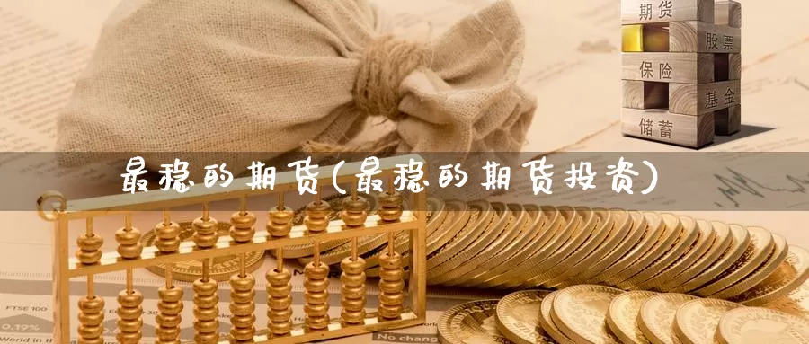 最稳的期货(最稳的期货投资)_https://www.jinshufanghu.com_内盘期货_第1张