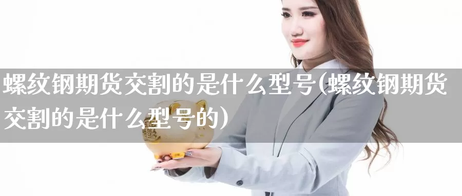 螺纹钢期货交割的是什么型号(螺纹钢期货交割的是什么型号的)_https://www.jinshufanghu.com_期货直播_第1张