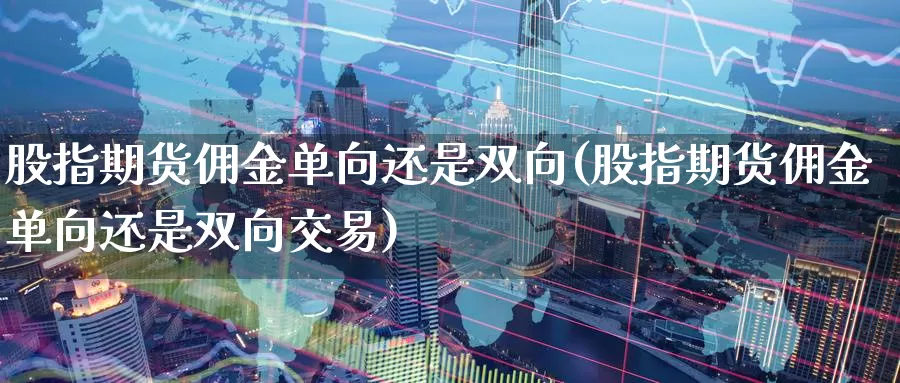 股指期货佣金单向还是双向(股指期货佣金单向还是双向交易)_期货直播_第1张_内盘期货直播室 股指期货佣金单向还是双向(股指期货佣金单向还是双向交易)_https://www.jinshufanghu.com_期货直播_第1张