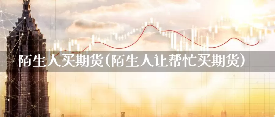 陌生人买期货(陌生人让帮忙买期货)_期货直播_第1张_内盘期货直播室 陌生人买期货(陌生人让帮忙买期货)_https://www.jinshufanghu.com_期货直播_第1张