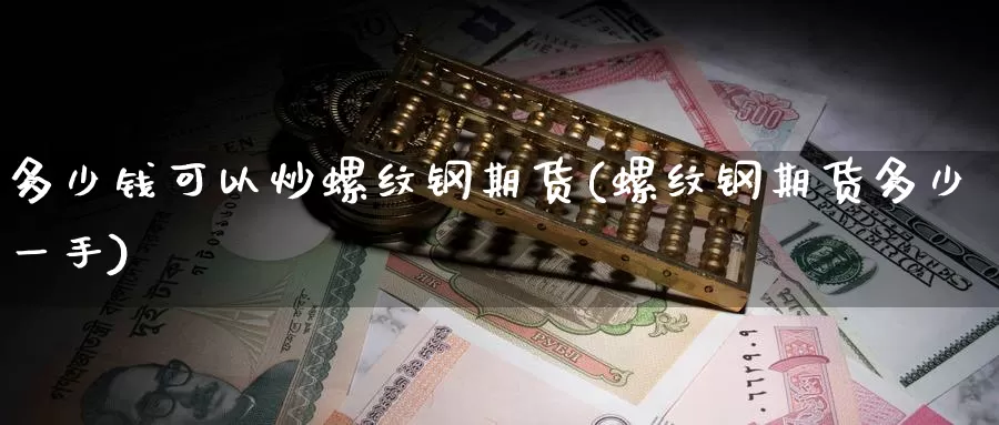 多少钱可以炒螺纹钢期货(螺纹钢期货多少一手)_https://www.jinshufanghu.com_黄金期货_第1张