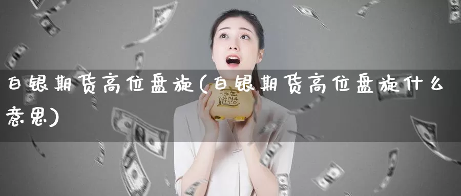 白银期货高位盘旋(白银期货高位盘旋什么意思)_https://www.jinshufanghu.com_期货直播_第1张
