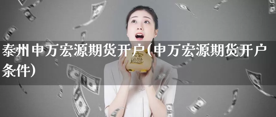 泰州申万宏源期货开户(申万宏源期货开户条件)_https://www.jinshufanghu.com_黄金期货_第1张