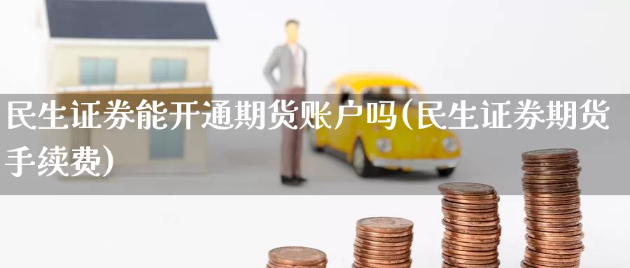 民生证券能开通期货账户吗(民生证券期货手续费)_https://www.jinshufanghu.com_黄金期货_第1张