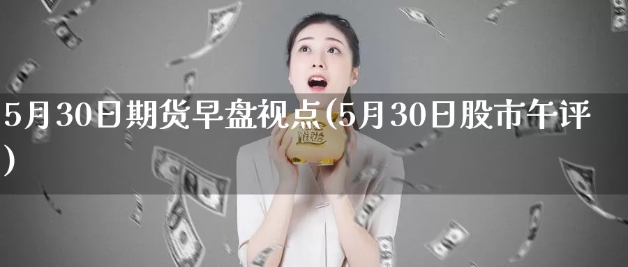 5月30日期货早盘视点(5月30日股市午评)_纳指期货_第1张_内盘期货直播室 5月30日期货早盘视点(5月30日股市午评)_https://www.jinshufanghu.com_纳指期货_第1张