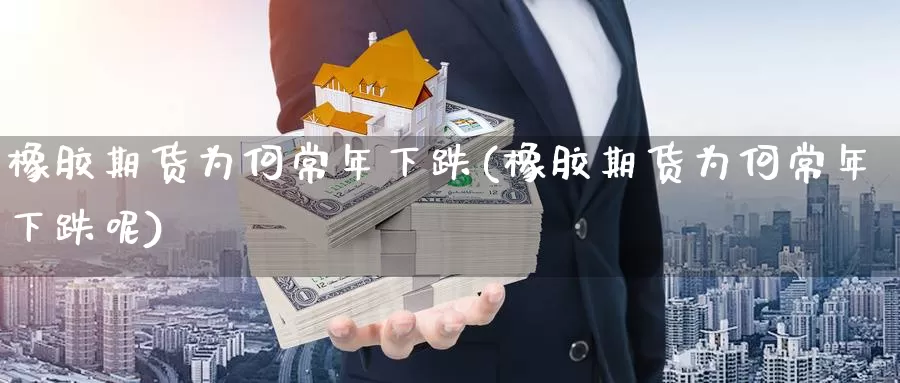 橡胶期货为何常年下跌(橡胶期货为何常年下跌呢)_https://www.jinshufanghu.com_期货直播_第1张