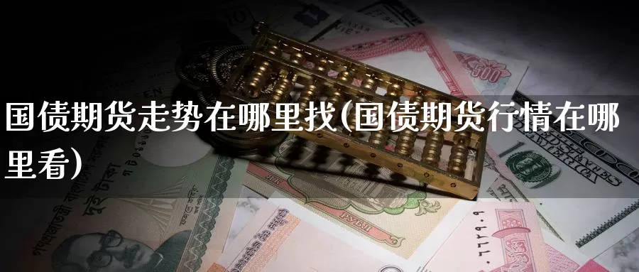 国债期货走势在哪里找(国债期货行情在哪里看)_https://www.jinshufanghu.com_纳指期货_第1张