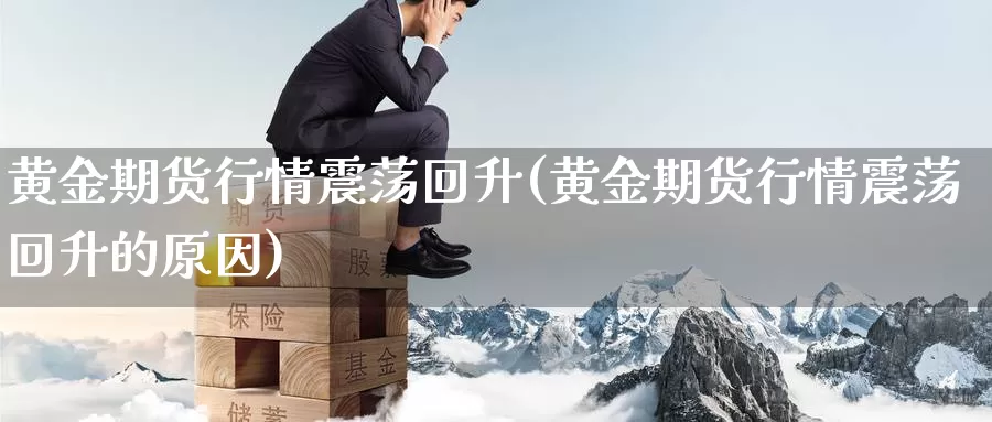 黄金期货行情震荡回升(黄金期货行情震荡回升的原因)_黄金期货_第1张_内盘期货直播室 黄金期货行情震荡回升(黄金期货行情震荡回升的原因)_https://www.jinshufanghu.com_黄金期货_第1张