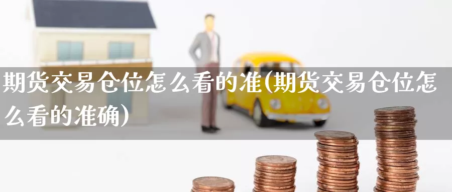 期货交易仓位怎么看的准(期货交易仓位怎么看的准确)_https://www.jinshufanghu.com_黄金期货_第1张