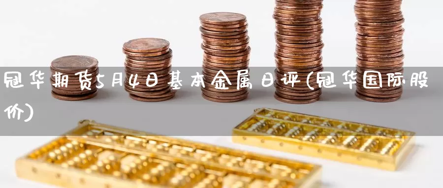 冠华期货5月4日基本金属日评(冠华国际股价)_黄金期货_第1张_内盘期货直播室 冠华期货5月4日基本金属日评(冠华国际股价)_https://www.jinshufanghu.com_黄金期货_第1张