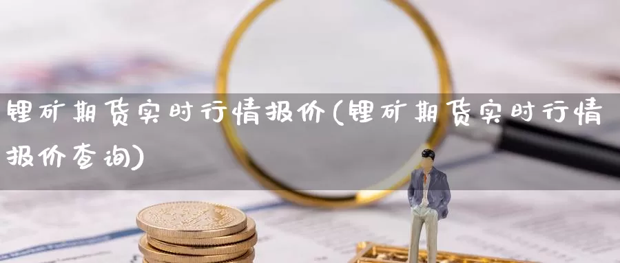 锂矿期货实时行情报价(锂矿期货实时行情报价查询)_https://www.jinshufanghu.com_内盘期货_第1张