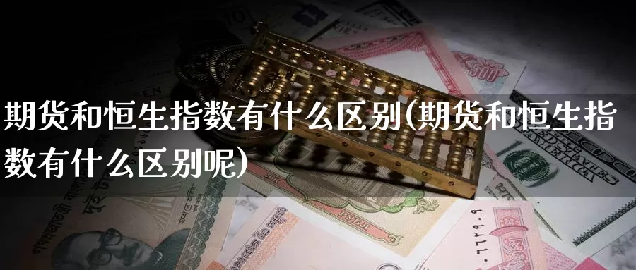 期货和恒生指数有什么区别(期货和恒生指数有什么区别呢)_黄金期货_第1张_内盘期货直播室 期货和恒生指数有什么区别(期货和恒生指数有什么区别呢)_https://www.jinshufanghu.com_黄金期货_第1张