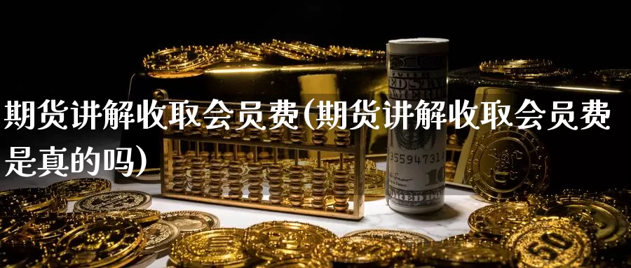期货讲解收取会员费(期货讲解收取会员费是真的吗)_https://www.jinshufanghu.com_黄金期货_第1张