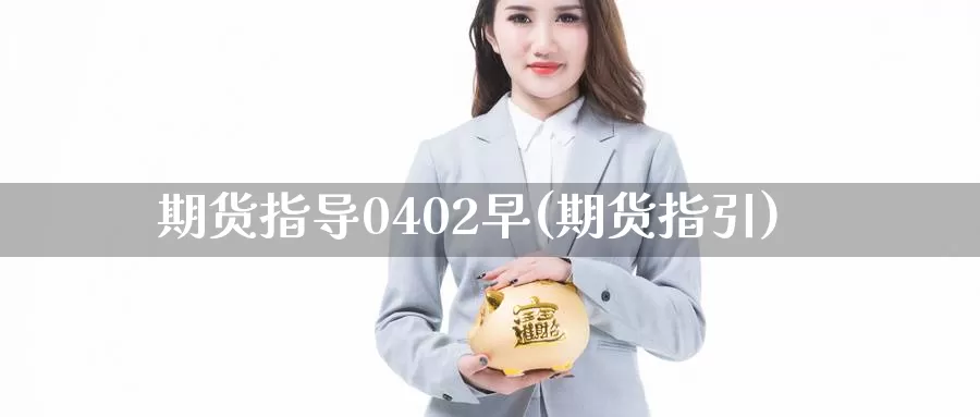 期货指导0402早(期货指引)_https://www.jinshufanghu.com_黄金期货_第1张