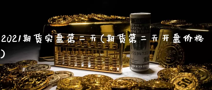 2021期货实盘第二天(期货第二天开盘价格)_https://www.jinshufanghu.com_期货直播_第1张