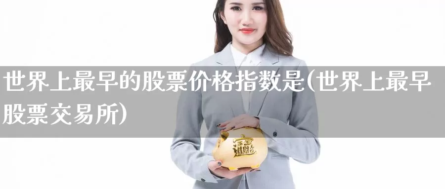 世界上最早的股票价格指数是(世界上最早股票交易所)_https://www.jinshufanghu.com_期货直播_第1张