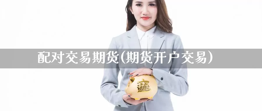 配对交易期货(期货开户交易)_https://www.jinshufanghu.com_内盘期货_第1张