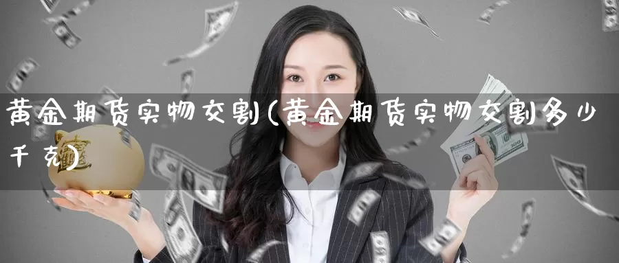 黄金期货实物交割(黄金期货实物交割多少千克)_https://www.jinshufanghu.com_黄金期货_第1张