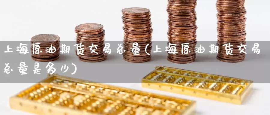 上海原油期货交易总量(上海原油期货交易总量是多少)_https://www.jinshufanghu.com_内盘期货_第1张