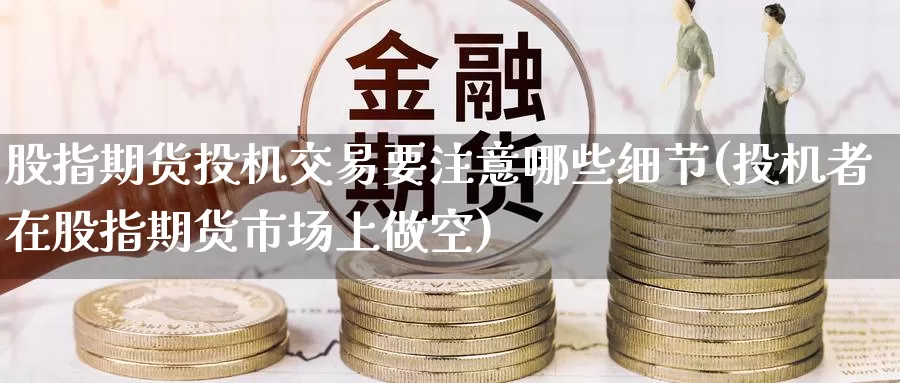 股指期货投机交易要注意哪些细节(投机者在股指期货市场上做空)_https://www.jinshufanghu.com_期货直播_第1张