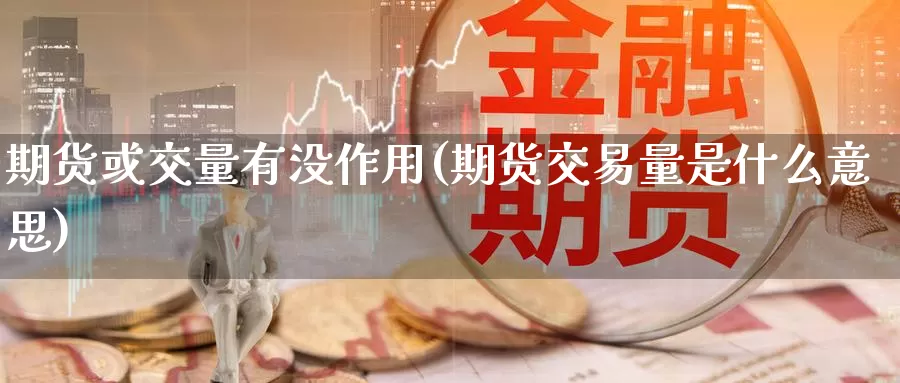 期货或交量有没作用(期货交易量是什么意思)_https://www.jinshufanghu.com_内盘期货_第1张