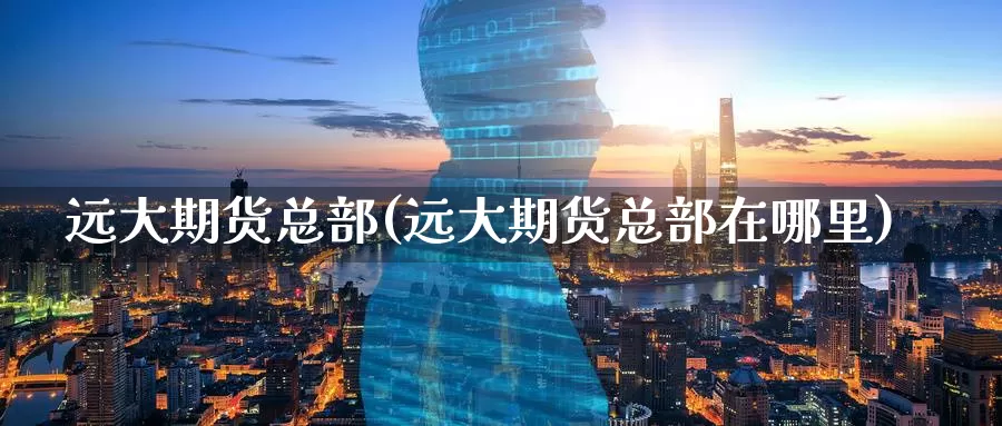远大期货总部(远大期货总部在哪里)_https://www.jinshufanghu.com_纳指期货_第1张