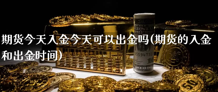 期货今天入金今天可以出金吗(期货的入金和出金时间)_https://www.jinshufanghu.com_内盘期货_第1张