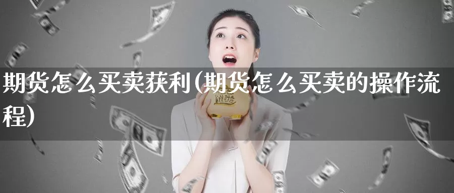 期货怎么买卖获利(期货怎么买卖的操作流程)_https://www.jinshufanghu.com_纳指期货_第1张