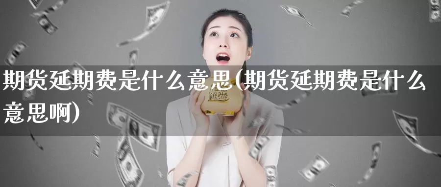 期货延期费是什么意思(期货延期费是什么意思啊)_纳指期货_第1张_内盘期货直播室 期货延期费是什么意思(期货延期费是什么意思啊)_https://www.jinshufanghu.com_纳指期货_第1张