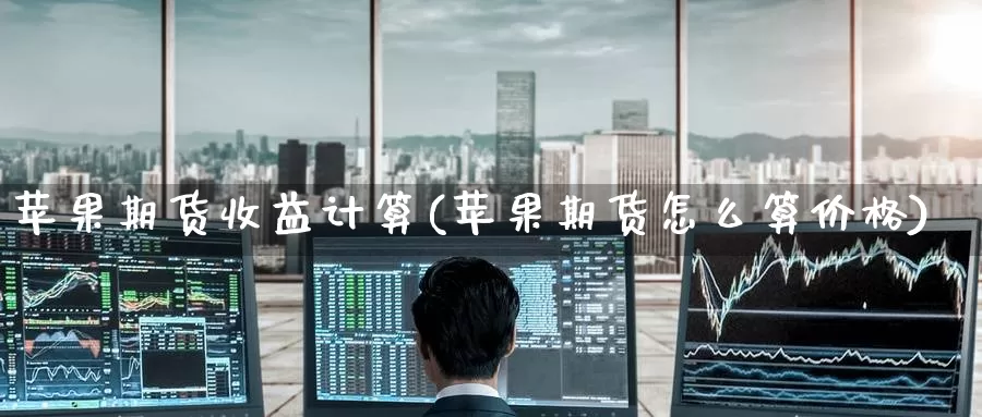 苹果期货收益计算(苹果期货怎么算价格)_https://www.jinshufanghu.com_期货直播_第1张