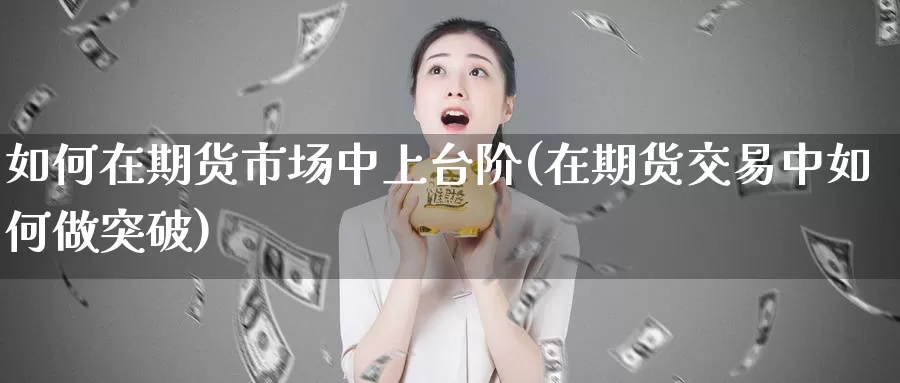 如何在期货市场中上台阶(在期货交易中如何做突破)_https://www.jinshufanghu.com_黄金期货_第1张
