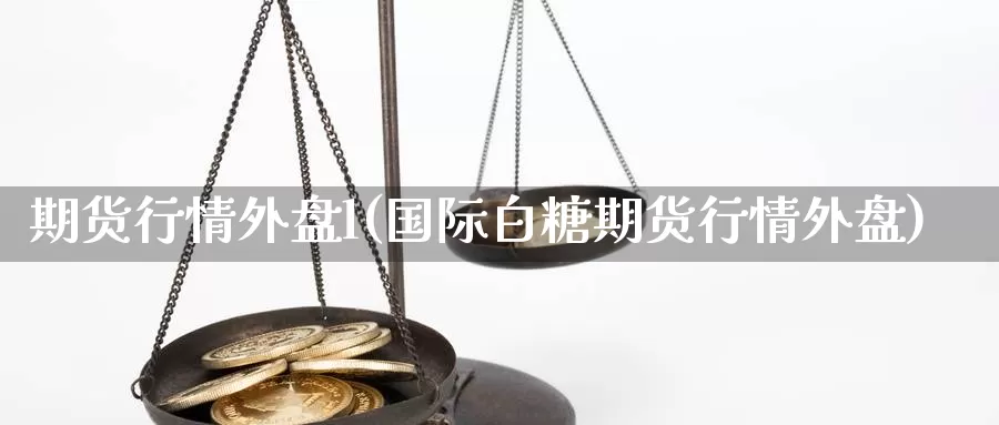 期货行情外盘l(国际白糖期货行情外盘)_https://www.jinshufanghu.com_期货直播_第1张