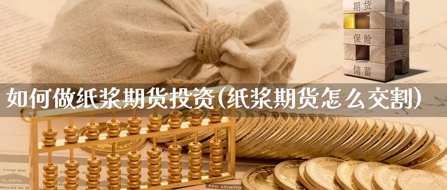 如何做纸浆期货投资(纸浆期货怎么交割)_https://www.jinshufanghu.com_黄金期货_第1张