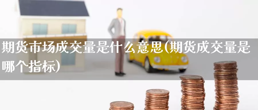期货市场成交量是什么意思(期货成交量是哪个指标)_期货直播_第1张_内盘期货直播室 期货市场成交量是什么意思(期货成交量是哪个指标)_https://www.jinshufanghu.com_期货直播_第1张