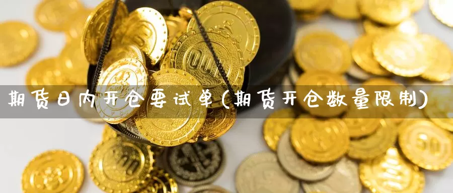 期货日内开仓要试单(期货开仓数量限制)_https://www.jinshufanghu.com_期货直播_第1张