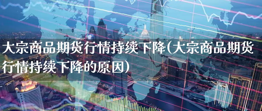 大宗商品期货行情持续下降(大宗商品期货行情持续下降的原因)_https://www.jinshufanghu.com_纳指期货_第1张