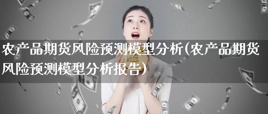 农产品期货风险预测模型分析(农产品期货风险预测模型分析报告)_https://www.jinshufanghu.com_期货直播_第1张