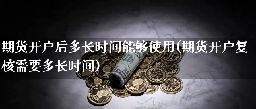 期货开户后多长时间能够使用(期货开户复核需要多长时间)_https://www.jinshufanghu.com_黄金期货_第1张
