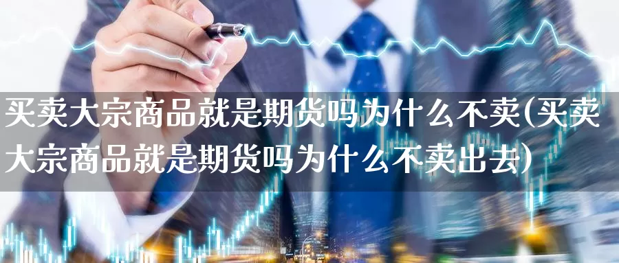 买卖大宗商品就是期货吗为什么不卖(买卖大宗商品就是期货吗为什么不卖出去)_https://www.jinshufanghu.com_黄金期货_第1张