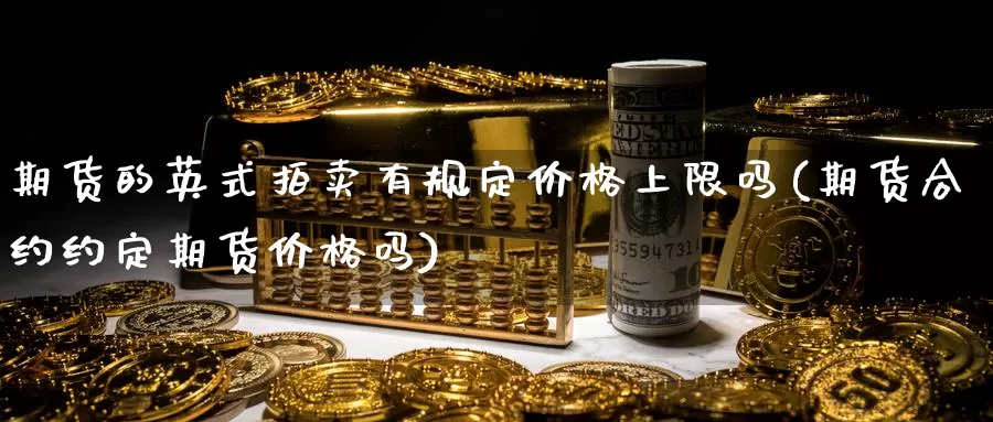 期货的英式拍卖有规定价格上限吗(期货合约约定期货价格吗)_https://www.jinshufanghu.com_纳指期货_第1张