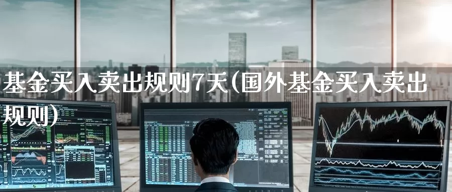 基金买入卖出规则7天(国外基金买入卖出规则)_https://www.jinshufanghu.com_黄金期货_第1张