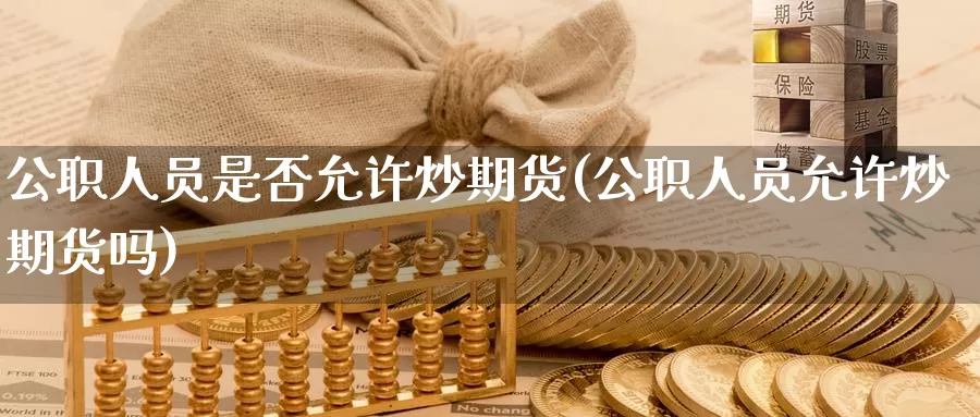 公职人员是否允许炒期货(公职人员允许炒期货吗)_https://www.jinshufanghu.com_内盘期货_第1张