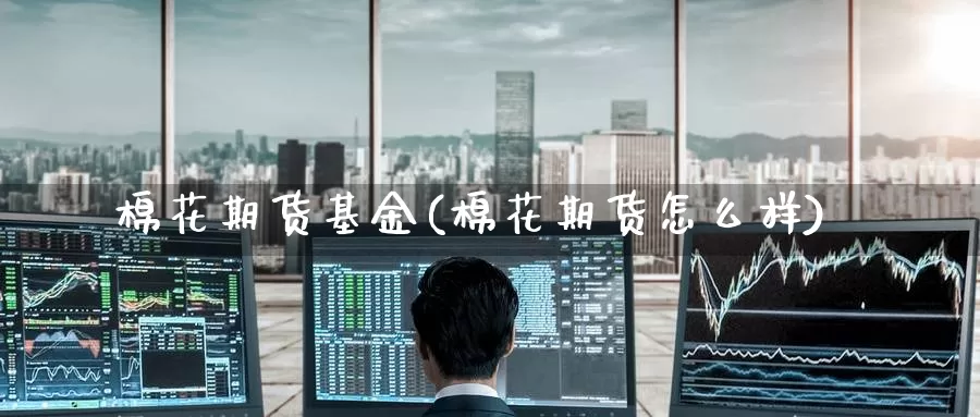棉花期货基金(棉花期货怎么样)_黄金期货_第1张_内盘期货直播室 棉花期货基金(棉花期货怎么样)_https://www.jinshufanghu.com_黄金期货_第1张
