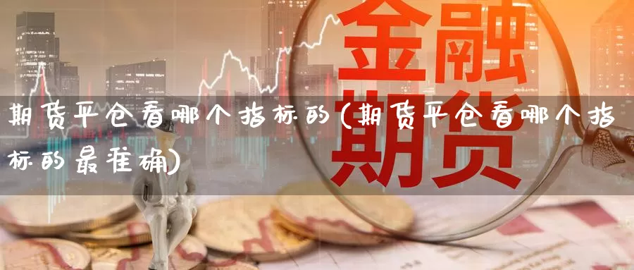 期货平仓看哪个指标的(期货平仓看哪个指标的最准确)_https://www.jinshufanghu.com_期货直播_第1张
