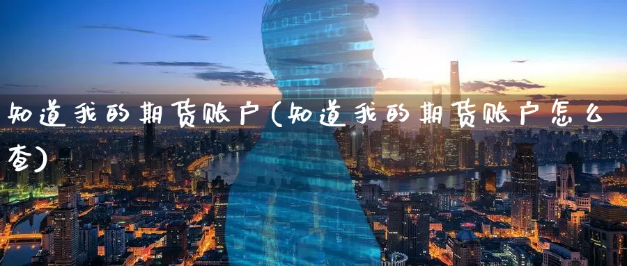 知道我的期货账户(知道我的期货账户怎么查)_黄金期货_第1张_内盘期货直播室 知道我的期货账户(知道我的期货账户怎么查)_https://www.jinshufanghu.com_黄金期货_第1张