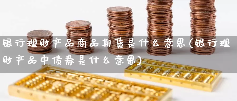 银行理财产品商品期货是什么意思(银行理财产品中债券是什么意思)_https://www.jinshufanghu.com_纳指期货_第1张