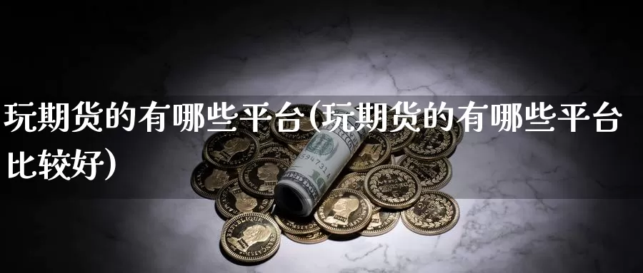 玩期货的有哪些平台(玩期货的有哪些平台比较好)_https://www.jinshufanghu.com_期货直播_第1张