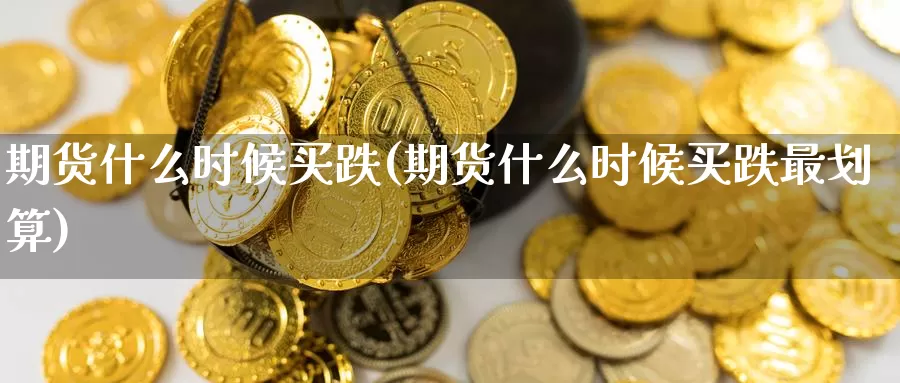期货什么时候买跌(期货什么时候买跌最划算)_https://www.jinshufanghu.com_黄金期货_第1张